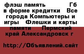 флэш-память   16 - 64 Гб в форме кредитки - Все города Компьютеры и игры » Флешки и карты памяти   . Пермский край,Александровск г.